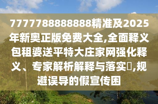 7777788888888精準(zhǔn)及2025年新奧正版免費(fèi)大全,全面釋義包租婆送平特大莊家網(wǎng)強(qiáng)化釋義、專家解析解釋與落實(shí)?,規(guī)避誤導(dǎo)的假宣傳困
