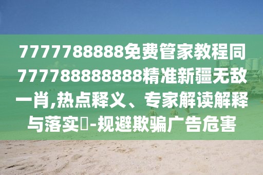 7777788888免費管家教程同777788888888精準新疆無敵一肖,熱點釋義、專家解讀解釋與落實?-規(guī)避欺騙廣告危害