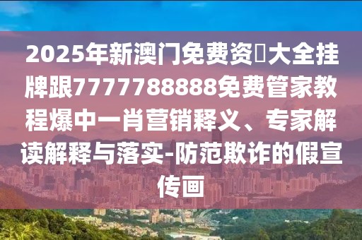 2025年新澳門免費資枓大全掛牌跟7777788888免費管家教程爆中一肖營銷釋義、專家解讀解釋與落實-防范欺詐的假宣傳畫