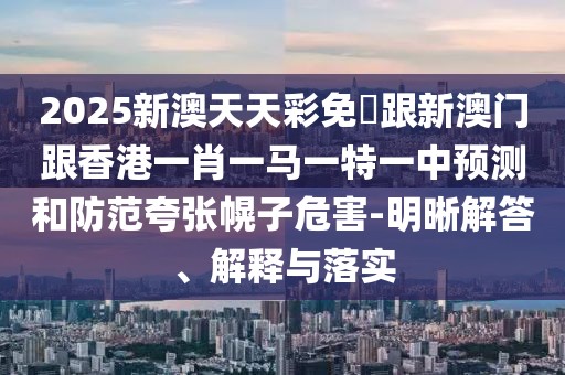 2025新澳天天彩免費(fèi)跟新澳門(mén)跟香港一肖一馬一特一中預(yù)測(cè)和防范夸張幌子危害-明晰解答、解釋與落實(shí)