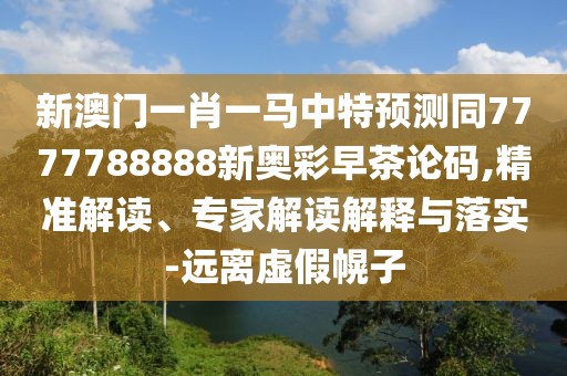新澳門一肖一馬中特預(yù)測(cè)同7777788888新奧彩早茶論碼,精準(zhǔn)解讀、專家解讀解釋與落實(shí)-遠(yuǎn)離虛假幌子