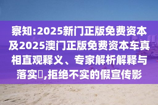 察知:2025新門正版免費資本及2025澳門正版免費資本車真相直觀釋義、專家解析解釋與落實?,拒絕不實的假宣傳影