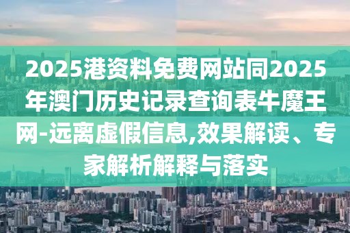 2025港資料免費(fèi)網(wǎng)站同2025年澳門歷史記錄查詢表牛魔王網(wǎng)-遠(yuǎn)離虛假信息,效果解讀、專家解析解釋與落實(shí)