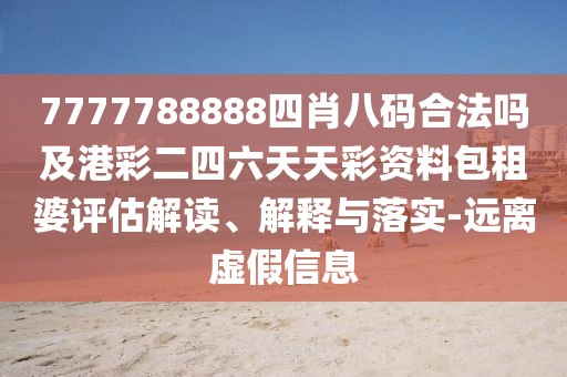 7777788888四肖八碼合法嗎及港彩二四六天天彩資料包租婆評(píng)估解讀、解釋與落實(shí)-遠(yuǎn)離虛假信息