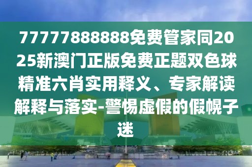 77777888888免費管家同2025新澳門正版免費正題雙色球精準六肖實用釋義、專家解讀解釋與落實-警惕虛假的假幌子迷