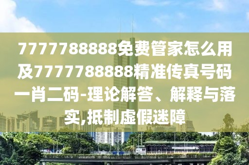 7777788888免費(fèi)管家怎么用及7777788888精準(zhǔn)傳真號(hào)碼一肖二碼-理論解答、解釋與落實(shí),抵制虛假迷障