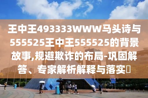 王中王493333WWW馬頭詩(shī)與555525王中王555525的背景故事,規(guī)避欺詐的布局-鞏固解答、專家解析解釋與落實(shí)?