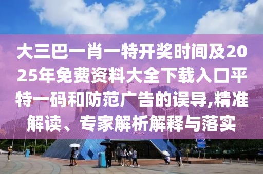 大三巴一肖一特開獎時間及2025年免費資料大全下載入口平特一碼和防范廣告的誤導,精準解讀、專家解析解釋與落實