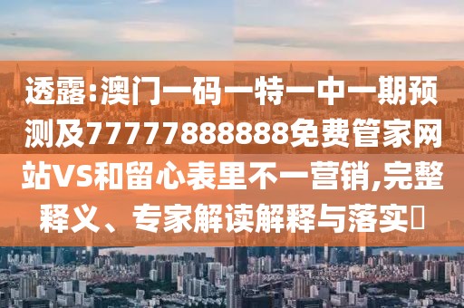 透露:澳門一碼一特一中一期預(yù)測(cè)及77777888888免費(fèi)管家網(wǎng)站VS和留心表里不一營(yíng)銷,完整釋義、專家解讀解釋與落實(shí)?