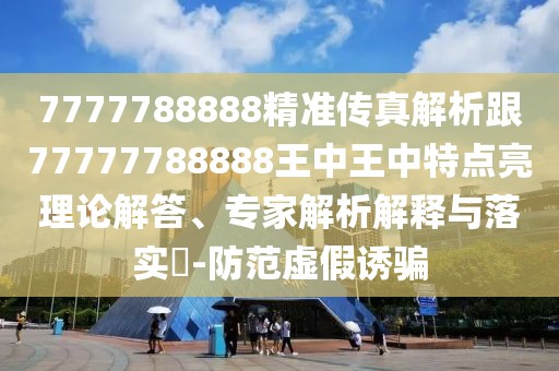 7777788888精準傳真解析跟77777788888王中王中特點亮理論解答、專家解析解釋與落實?-防范虛假誘騙