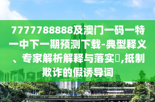 7777788888及澳門一碼一特一中下一期預(yù)測下載-典型釋義、專家解析解釋與落實(shí)?,抵制欺詐的假誘導(dǎo)詞