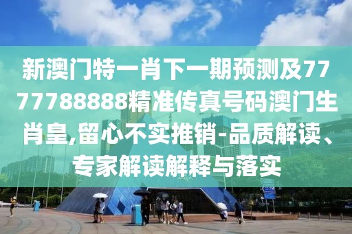 新澳門特一肖下一期預(yù)測及7777788888精準(zhǔn)傳真號(hào)碼澳門生肖皇,留心不實(shí)推銷-品質(zhì)解讀、專家解讀解釋與落實(shí)