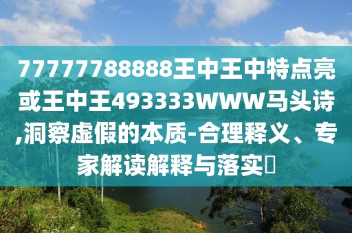 77777788888王中王中特點(diǎn)亮或王中王493333WWW馬頭詩(shī),洞察虛假的本質(zhì)-合理釋義、專(zhuān)家解讀解釋與落實(shí)?