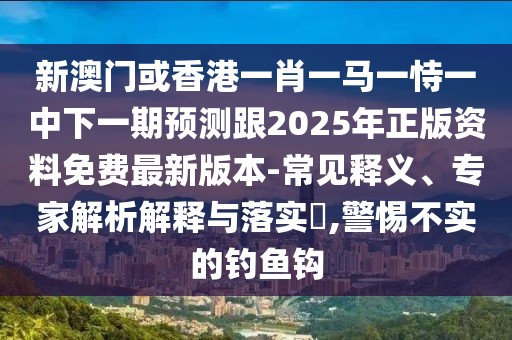 新澳門或香港一肖一馬一恃一中下一期預測跟2025年正版資料免費最新版本-常見釋義、專家解析解釋與落實?,警惕不實的釣魚鉤