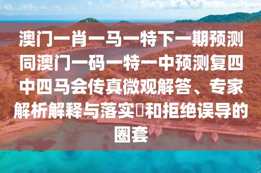 澳門一肖一馬一特下一期預測同澳門一碼一特一中預測復四中四馬會傳真微觀解答、專家解析解釋與落實?和拒絕誤導的圈套