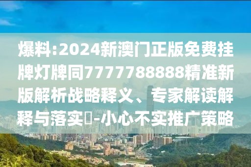 爆料:2024新澳門正版免費掛牌燈牌同7777788888精準(zhǔn)新版解析戰(zhàn)略釋義、專家解讀解釋與落實?-小心不實推廣策略