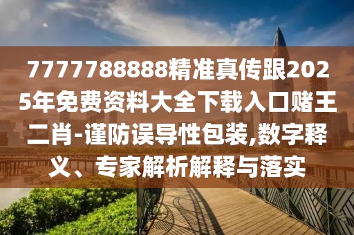 7777788888精準(zhǔn)真?zhèn)鞲?025年免費(fèi)資料大全下載入口賭王二肖-謹(jǐn)防誤導(dǎo)性包裝,數(shù)字釋義、專(zhuān)家解析解釋與落實(shí)