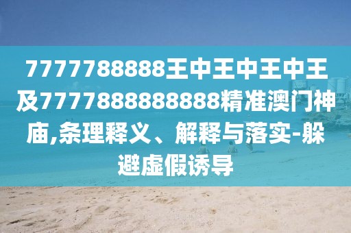 7777788888王中王中王中王及7777888888888精準(zhǔn)澳門神廟,條理釋義、解釋與落實-躲避虛假誘導(dǎo)