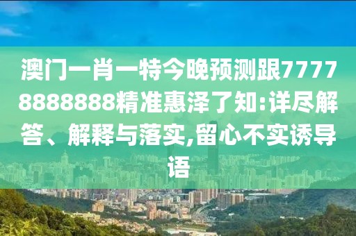 澳門(mén)一肖一特今晚預(yù)測(cè)跟77778888888精準(zhǔn)惠澤了知:詳盡解答、解釋與落實(shí),留心不實(shí)誘導(dǎo)語(yǔ)