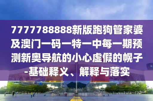 7777788888新版跑狗管家婆及澳門一碼一特一中每一期預(yù)測(cè)新奧導(dǎo)航的小心虛假的幌子-基礎(chǔ)釋義、解釋與落實(shí)