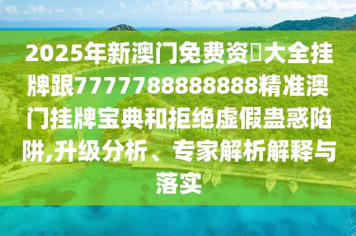 2025年新澳門免費資枓大全掛牌跟7777788888888精準(zhǔn)澳門掛牌寶典和拒絕虛假蠱惑陷阱,升級分析、專家解析解釋與落實