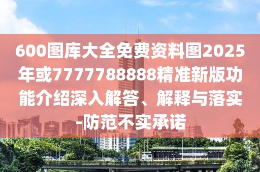 600圖庫大全免費資料圖2025年或7777788888精準(zhǔn)新版功能介紹深入解答、解釋與落實-防范不實承諾
