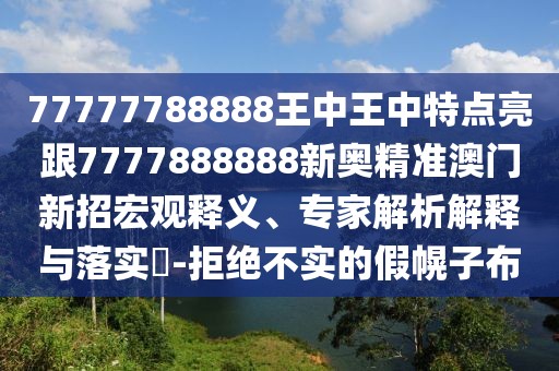 77777788888王中王中特點(diǎn)亮跟7777888888新奧精準(zhǔn)澳門(mén)新招宏觀釋義、專家解析解釋與落實(shí)?-拒絕不實(shí)的假幌子布