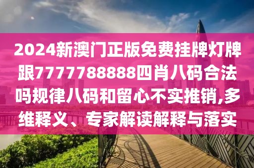 2024新澳門正版免費(fèi)掛牌燈牌跟7777788888四肖八碼合法嗎規(guī)律八碼和留心不實(shí)推銷,多維釋義、專家解讀解釋與落實(shí)