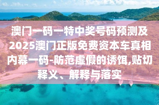 澳門一碼一特中獎(jiǎng)號(hào)碼預(yù)測(cè)及2025澳門正版免費(fèi)資本車真相內(nèi)幕一碼-防范虛假的誘餌,貼切釋義、解釋與落實(shí)