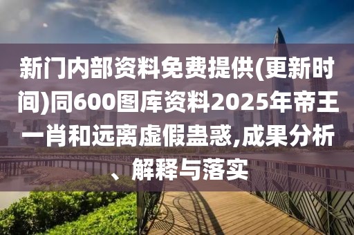 新門內(nèi)部資料免費提供(更新時間)同600圖庫資料2025年帝王一肖和遠離虛假蠱惑,成果分析、解釋與落實