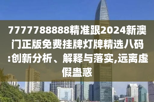 7777788888精準(zhǔn)跟2024新澳門正版免費(fèi)掛牌燈牌精選八碼:創(chuàng)新分析、解釋與落實(shí),遠(yuǎn)離虛假蠱惑