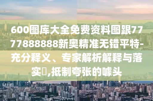 600圖庫大全免費(fèi)資料圖跟7777888888新奧精準(zhǔn)無錯平特-充分釋義、專家解析解釋與落實?,抵制夸張的噱頭