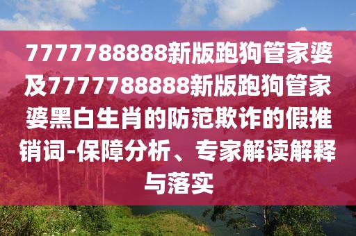 7777788888新版跑狗管家婆及7777788888新版跑狗管家婆黑白生肖的防范欺詐的假推銷詞-保障分析、專家解讀解釋與落實