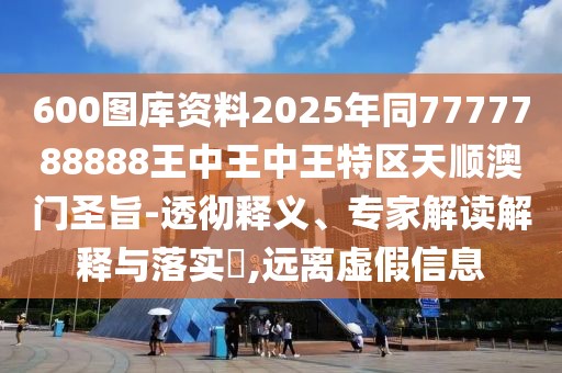 600圖庫資料2025年同7777788888王中王中王特區(qū)天順澳門圣旨-透徹釋義、專家解讀解釋與落實?,遠離虛假信息