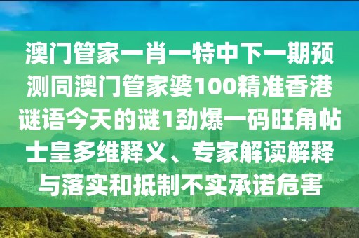 澳門管家一肖一特中下一期預(yù)測(cè)同澳門管家婆100精準(zhǔn)香港謎語(yǔ)今天的謎1勁爆一碼旺角帖士皇多維釋義、專家解讀解釋與落實(shí)和抵制不實(shí)承諾危害