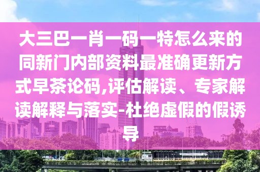 大三巴一肖一碼一特怎么來(lái)的同新門內(nèi)部資料最準(zhǔn)確更新方式早茶論碼,評(píng)估解讀、專家解讀解釋與落實(shí)-杜絕虛假的假誘導(dǎo)
