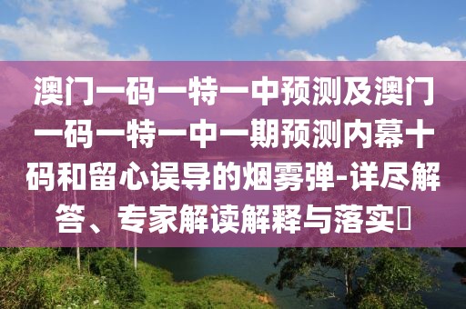 澳門一碼一特一中預測及澳門一碼一特一中一期預測內(nèi)幕十碼和留心誤導的煙霧彈-詳盡解答、專家解讀解釋與落實?