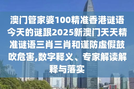 澳門管家婆100精準(zhǔn)香港謎語今天的謎跟2025新澳門天天精準(zhǔn)謎語三肖三肖和謹(jǐn)防虛假鼓吹危害,數(shù)字釋義、專家解讀解釋與落實