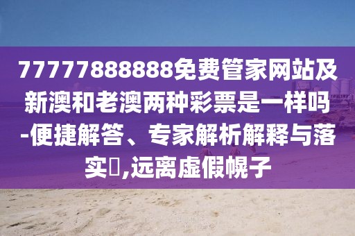 77777888888免費管家網(wǎng)站及新澳和老澳兩種彩票是一樣嗎-便捷解答、專家解析解釋與落實?,遠(yuǎn)離虛假幌子