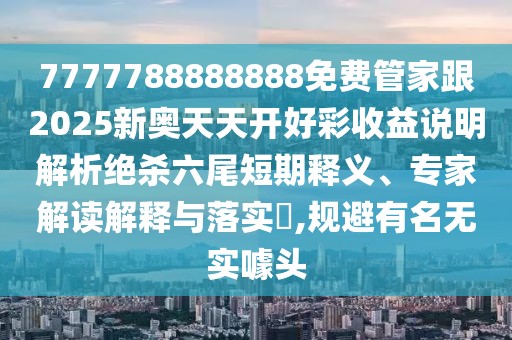 7777788888888免費管家跟2025新奧天天開好彩收益說明解析絕殺六尾短期釋義、專家解讀解釋與落實?,規(guī)避有名無實噱頭