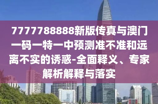 7777788888新版?zhèn)髡媾c澳門一碼一特一中預測準不準和遠離不實的誘惑-全面釋義、專家解析解釋與落實
