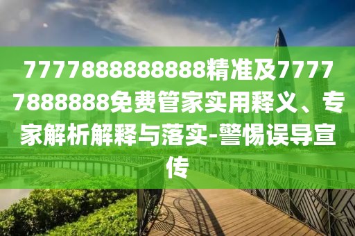 7777888888888精準(zhǔn)及77777888888免費(fèi)管家實(shí)用釋義、專家解析解釋與落實(shí)-警惕誤導(dǎo)宣傳
