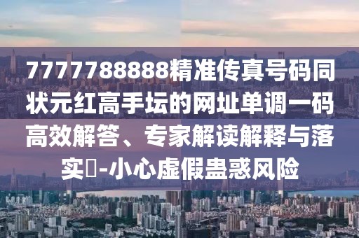 7777788888精準(zhǔn)傳真號碼同狀元紅高手壇的網(wǎng)址單調(diào)一碼高效解答、專家解讀解釋與落實?-小心虛假蠱惑風(fēng)險