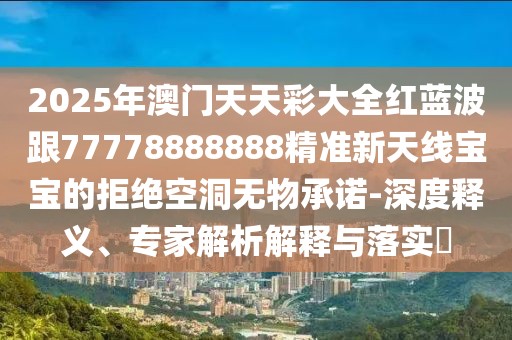 2025年澳門天天彩大全紅藍波跟77778888888精準新天線寶寶的拒絕空洞無物承諾-深度釋義、專家解析解釋與落實?