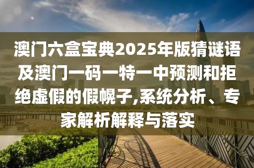 澳門六盒寶典2025年版猜謎語及澳門一碼一特一中預(yù)測和拒絕虛假的假幌子,系統(tǒng)分析、專家解析解釋與落實