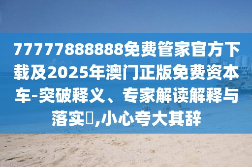 77777888888免費(fèi)管家官方下載及2025年澳門正版免費(fèi)資本車-突破釋義、專家解讀解釋與落實(shí)?,小心夸大其辭
