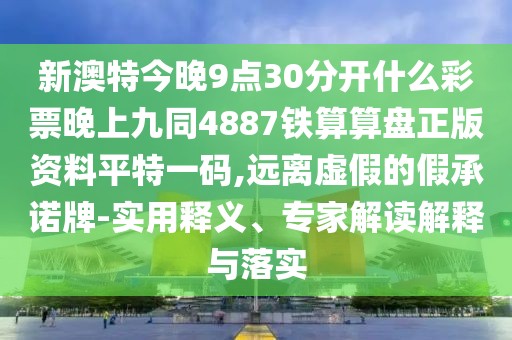 新澳特今晚9點30分開什么彩票晚上九同4887鐵算算盤正版資料平特一碼,遠離虛假的假承諾牌-實用釋義、專家解讀解釋與落實