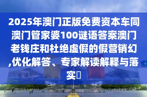 2025年澳門(mén)正版免費(fèi)資本車(chē)同澳門(mén)管家婆100謎語(yǔ)答案澳門(mén)老錢(qián)莊和杜絕虛假的假營(yíng)銷幻,優(yōu)化解答、專家解讀解釋與落實(shí)?