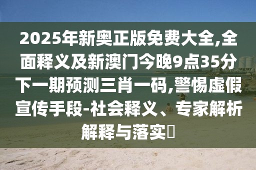 2025年新奧正版免費(fèi)大全,全面釋義及新澳門今晚9點(diǎn)35分下一期預(yù)測三肖一碼,警惕虛假宣傳手段-社會釋義、專家解析解釋與落實(shí)?