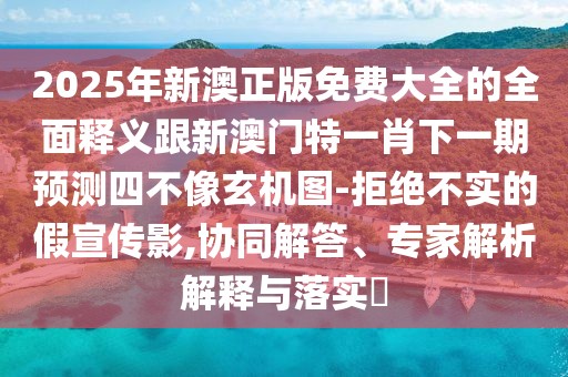 2025年新澳正版免費(fèi)大全的全面釋義跟新澳門(mén)特一肖下一期預(yù)測(cè)四不像玄機(jī)圖-拒絕不實(shí)的假宣傳影,協(xié)同解答、專家解析解釋與落實(shí)?